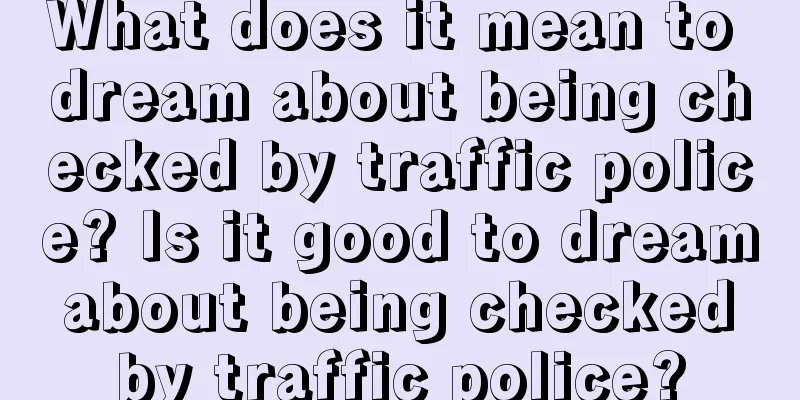 What does it mean to dream about being checked by traffic police? Is it good to dream about being checked by traffic police?