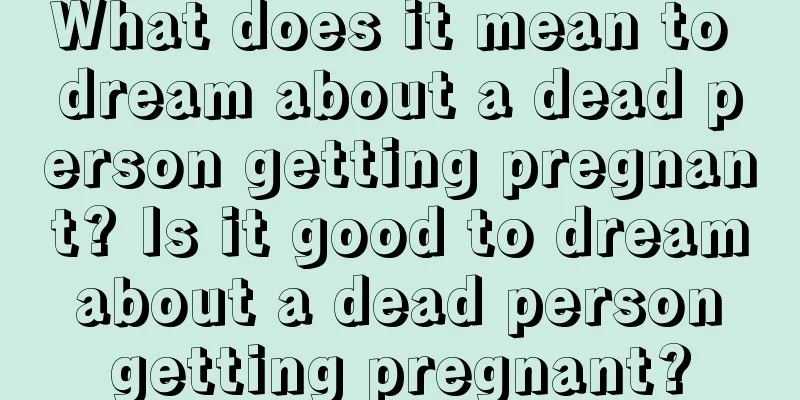 What does it mean to dream about a dead person getting pregnant? Is it good to dream about a dead person getting pregnant?