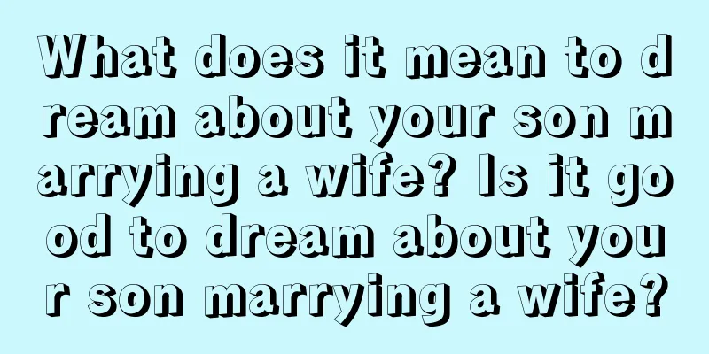 What does it mean to dream about your son marrying a wife? Is it good to dream about your son marrying a wife?