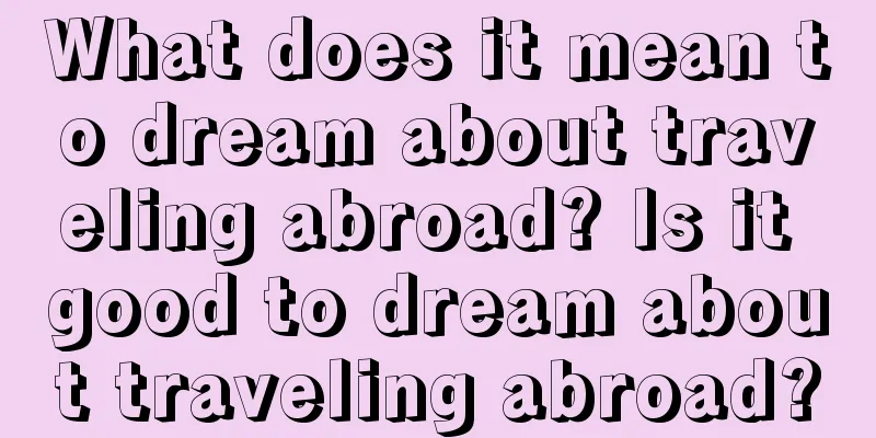 What does it mean to dream about traveling abroad? Is it good to dream about traveling abroad?