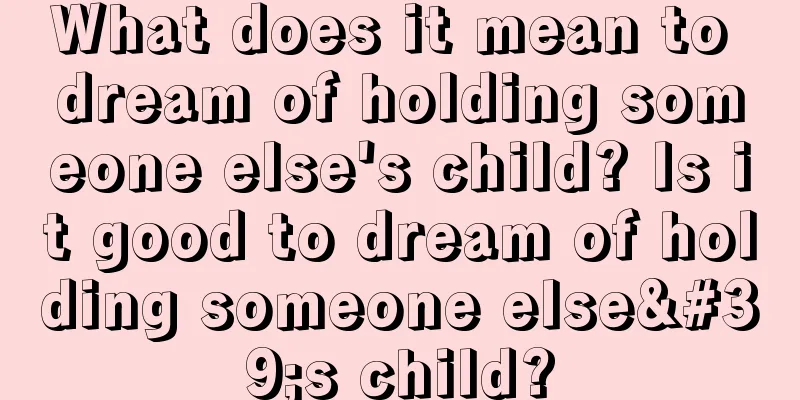 What does it mean to dream of holding someone else's child? Is it good to dream of holding someone else's child?