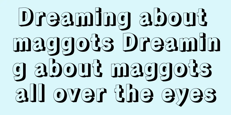 Dreaming about maggots Dreaming about maggots all over the eyes