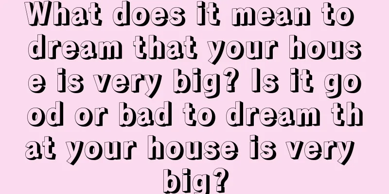 What does it mean to dream that your house is very big? Is it good or bad to dream that your house is very big?