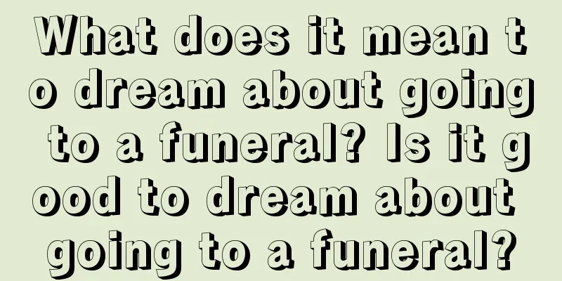 What does it mean to dream about going to a funeral? Is it good to dream about going to a funeral?