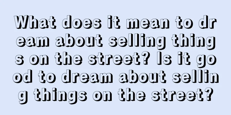 What does it mean to dream about selling things on the street? Is it good to dream about selling things on the street?