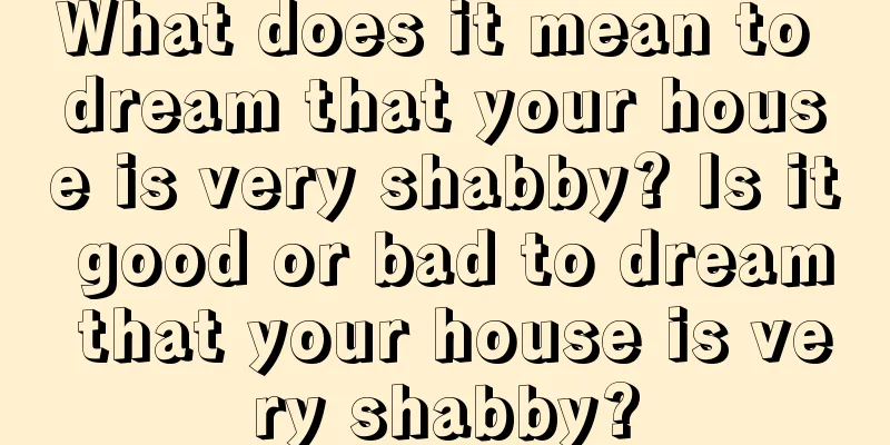 What does it mean to dream that your house is very shabby? Is it good or bad to dream that your house is very shabby?