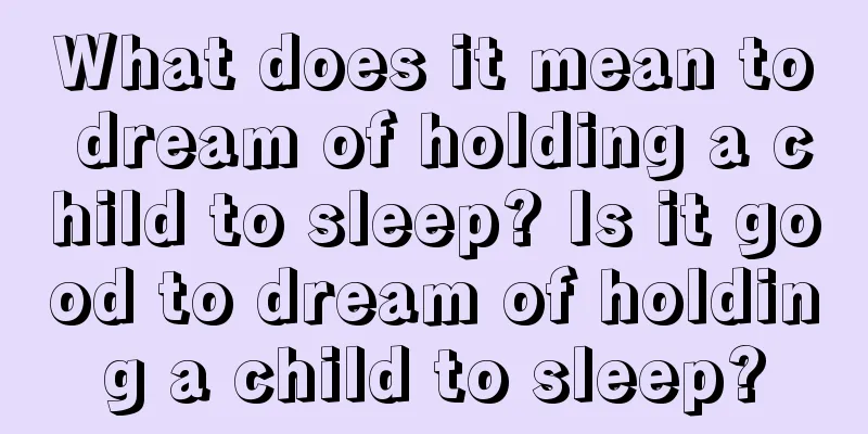 What does it mean to dream of holding a child to sleep? Is it good to dream of holding a child to sleep?