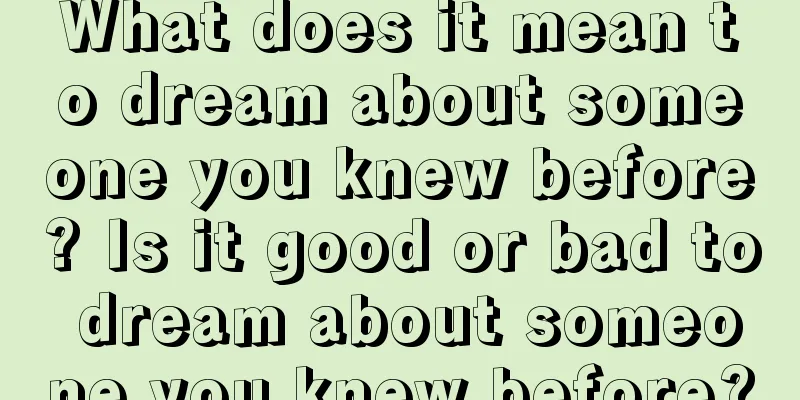 What does it mean to dream about someone you knew before? Is it good or bad to dream about someone you knew before?