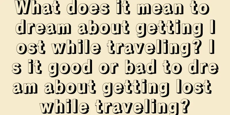 What does it mean to dream about getting lost while traveling? Is it good or bad to dream about getting lost while traveling?