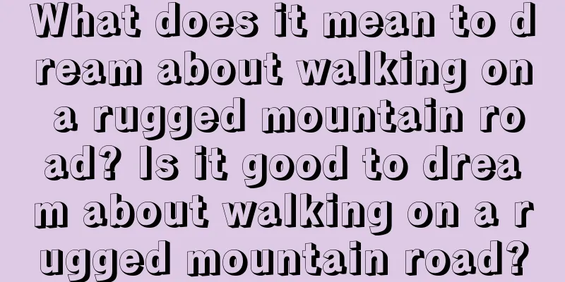 What does it mean to dream about walking on a rugged mountain road? Is it good to dream about walking on a rugged mountain road?