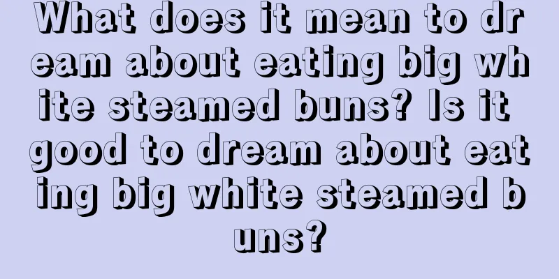 What does it mean to dream about eating big white steamed buns? Is it good to dream about eating big white steamed buns?