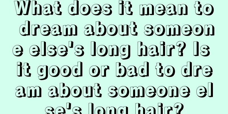 What does it mean to dream about someone else's long hair? Is it good or bad to dream about someone else's long hair?