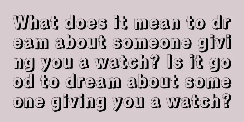 What does it mean to dream about someone giving you a watch? Is it good to dream about someone giving you a watch?