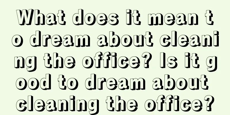 What does it mean to dream about cleaning the office? Is it good to dream about cleaning the office?