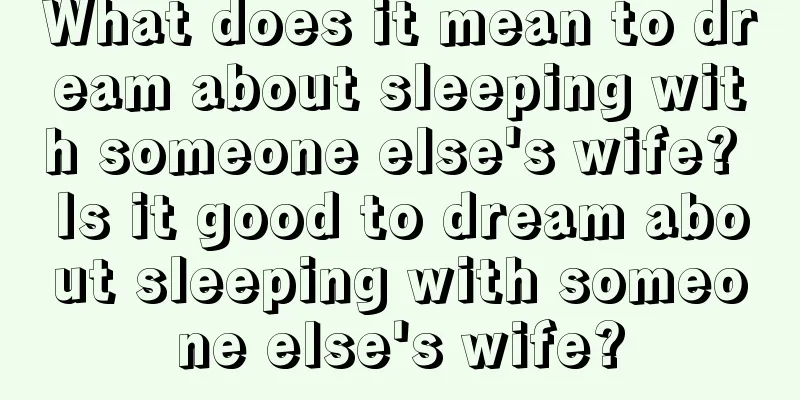 What does it mean to dream about sleeping with someone else's wife? Is it good to dream about sleeping with someone else's wife?