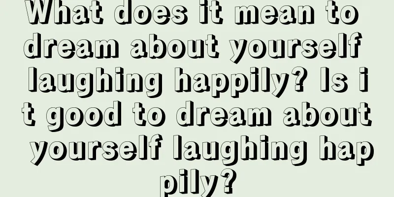 What does it mean to dream about yourself laughing happily? Is it good to dream about yourself laughing happily?