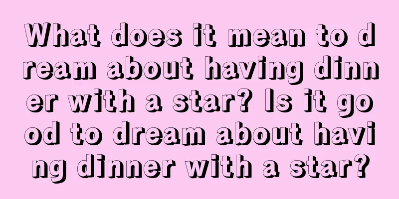 What does it mean to dream about having dinner with a star? Is it good to dream about having dinner with a star?