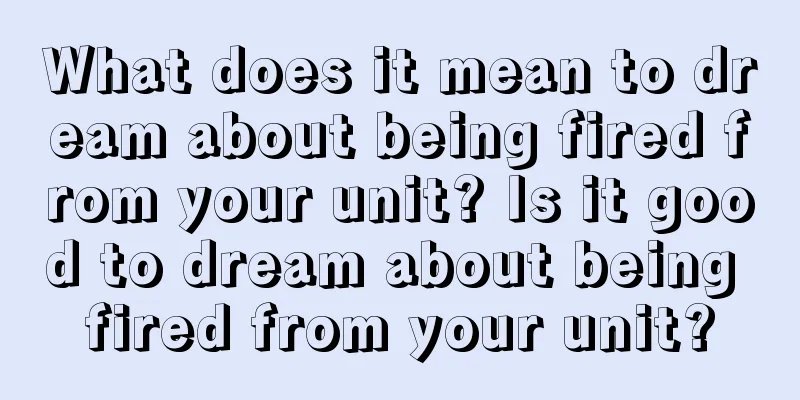 What does it mean to dream about being fired from your unit? Is it good to dream about being fired from your unit?