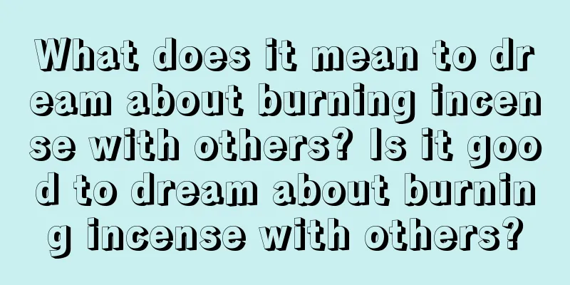 What does it mean to dream about burning incense with others? Is it good to dream about burning incense with others?