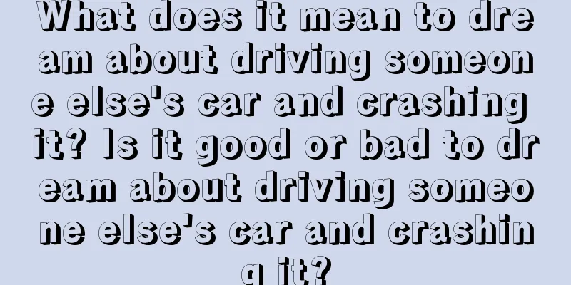 What does it mean to dream about driving someone else's car and crashing it? Is it good or bad to dream about driving someone else's car and crashing it?