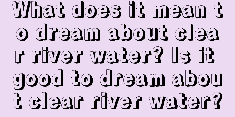 What does it mean to dream about clear river water? Is it good to dream about clear river water?