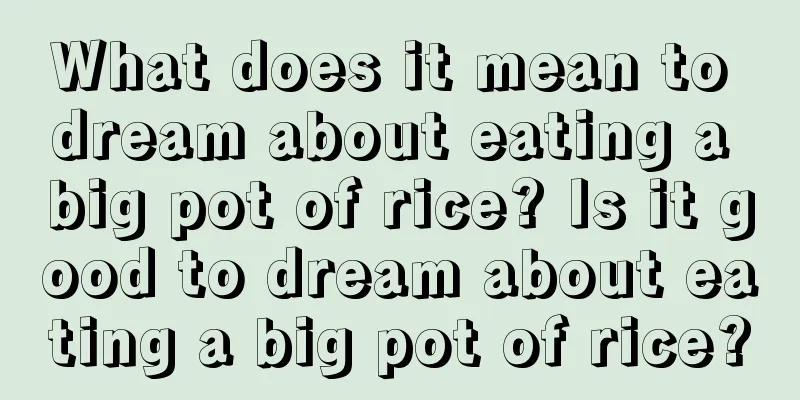 What does it mean to dream about eating a big pot of rice? Is it good to dream about eating a big pot of rice?