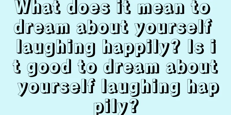 What does it mean to dream about yourself laughing happily? Is it good to dream about yourself laughing happily?