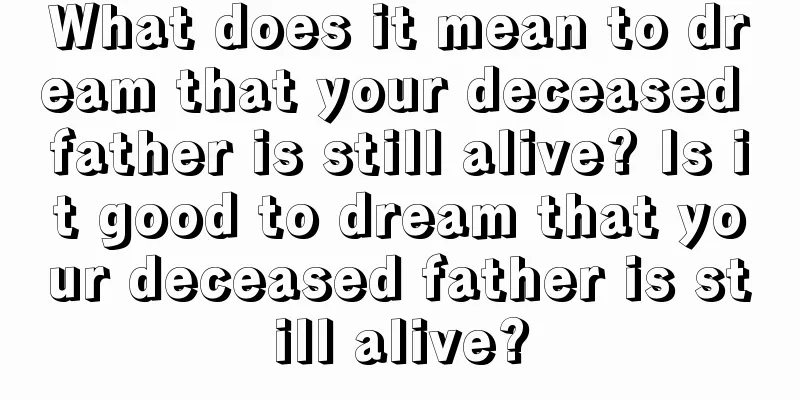 What does it mean to dream that your deceased father is still alive? Is it good to dream that your deceased father is still alive?