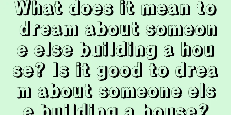 What does it mean to dream about someone else building a house? Is it good to dream about someone else building a house?