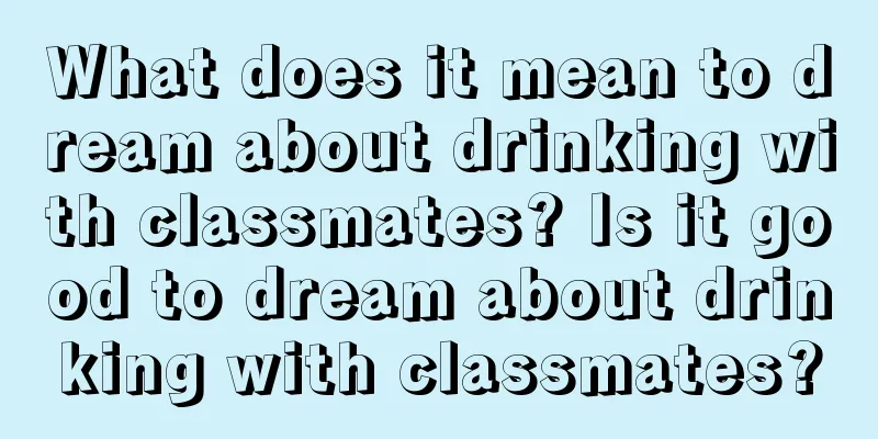 What does it mean to dream about drinking with classmates? Is it good to dream about drinking with classmates?