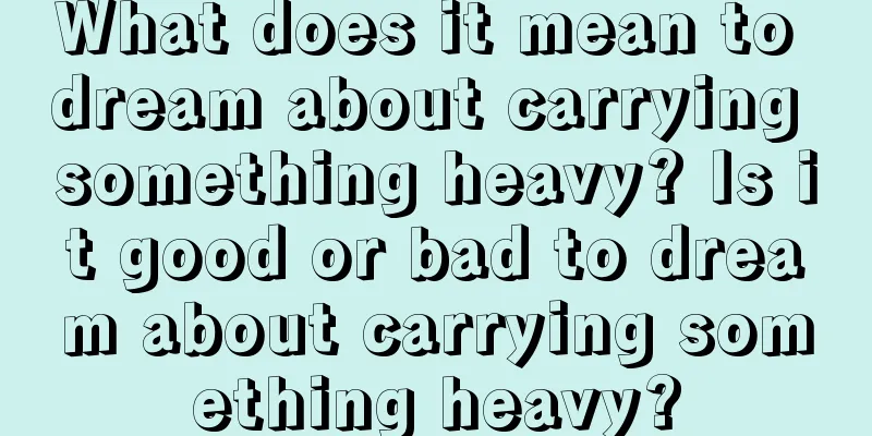 What does it mean to dream about carrying something heavy? Is it good or bad to dream about carrying something heavy?