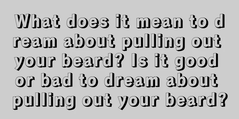 What does it mean to dream about pulling out your beard? Is it good or bad to dream about pulling out your beard?