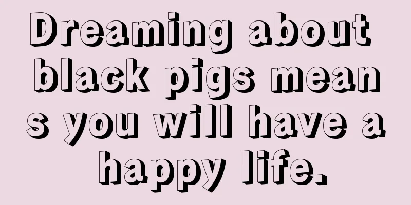 Dreaming about black pigs means you will have a happy life.