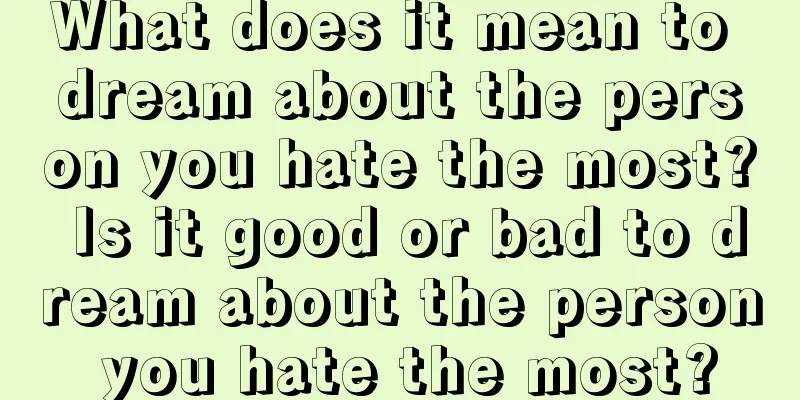 What does it mean to dream about the person you hate the most? Is it good or bad to dream about the person you hate the most?