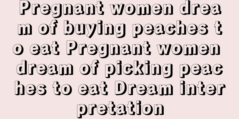 Pregnant women dream of buying peaches to eat Pregnant women dream of picking peaches to eat Dream interpretation