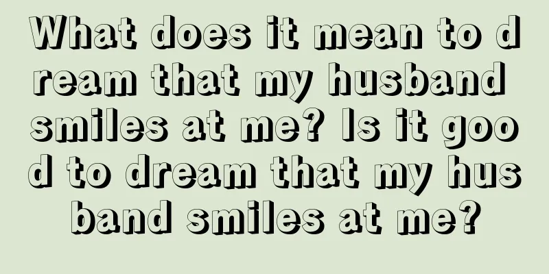 What does it mean to dream that my husband smiles at me? Is it good to dream that my husband smiles at me?