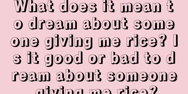 What does it mean to dream about someone giving me rice? Is it good or bad to dream about someone giving me rice?