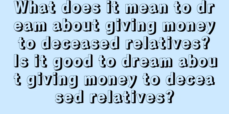 What does it mean to dream about giving money to deceased relatives? Is it good to dream about giving money to deceased relatives?