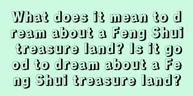 What does it mean to dream about a Feng Shui treasure land? Is it good to dream about a Feng Shui treasure land?