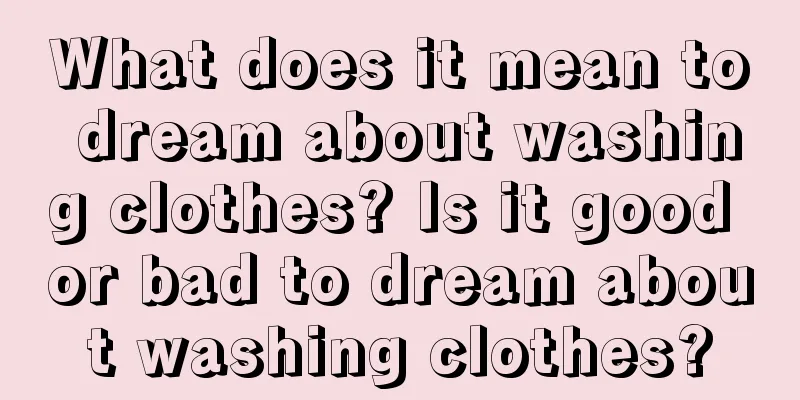 What does it mean to dream about washing clothes? Is it good or bad to dream about washing clothes?