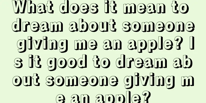 What does it mean to dream about someone giving me an apple? Is it good to dream about someone giving me an apple?