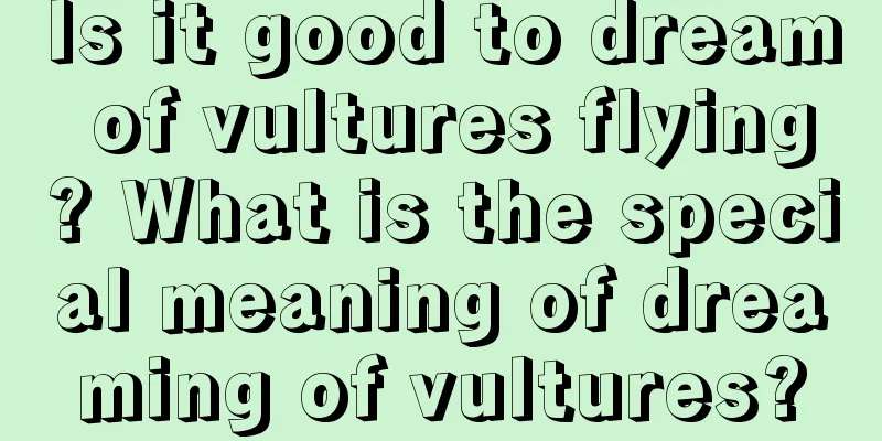 Is it good to dream of vultures flying? What is the special meaning of dreaming of vultures?