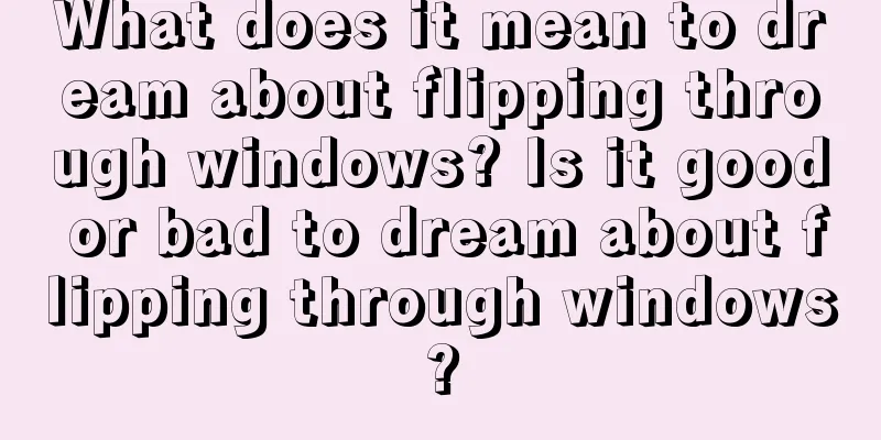 What does it mean to dream about flipping through windows? Is it good or bad to dream about flipping through windows?