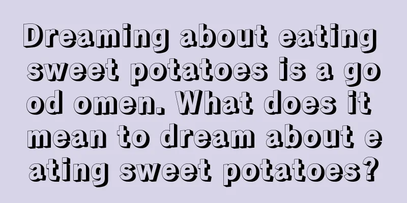 Dreaming about eating sweet potatoes is a good omen. What does it mean to dream about eating sweet potatoes?