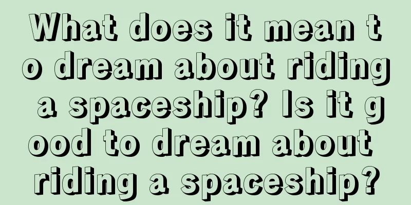 What does it mean to dream about riding a spaceship? Is it good to dream about riding a spaceship?