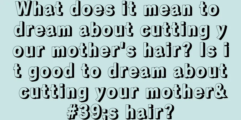 What does it mean to dream about cutting your mother's hair? Is it good to dream about cutting your mother's hair?