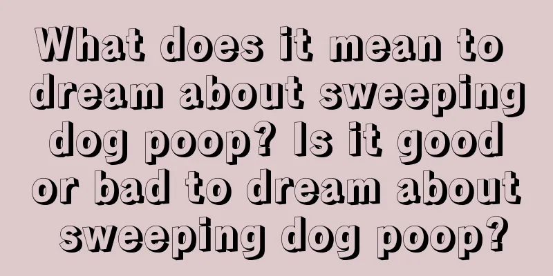 What does it mean to dream about sweeping dog poop? Is it good or bad to dream about sweeping dog poop?