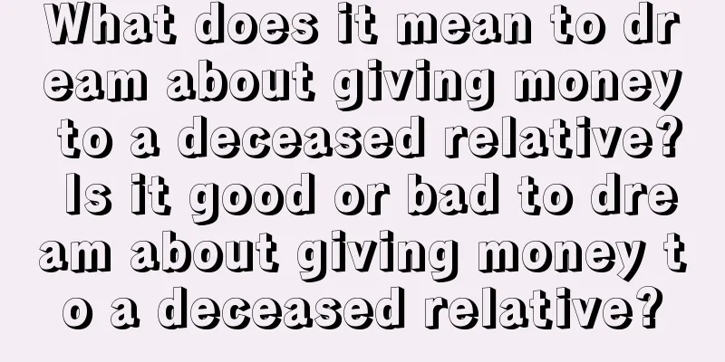 What does it mean to dream about giving money to a deceased relative? Is it good or bad to dream about giving money to a deceased relative?