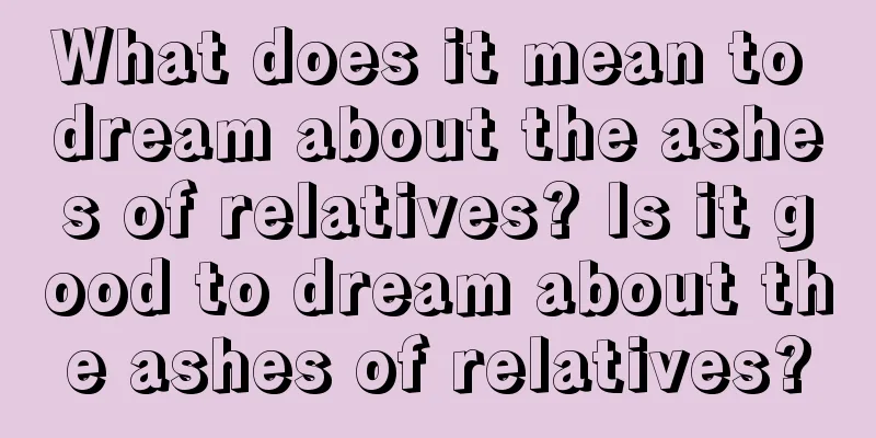 What does it mean to dream about the ashes of relatives? Is it good to dream about the ashes of relatives?