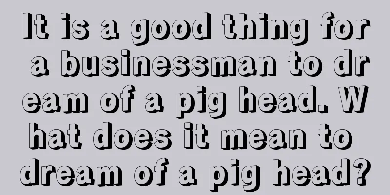 It is a good thing for a businessman to dream of a pig head. What does it mean to dream of a pig head?